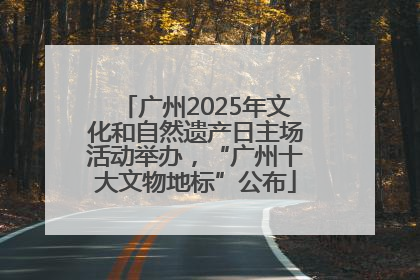 广州2025年文化和自然遗产日主场活动举办，“广州十大文物地标”公布