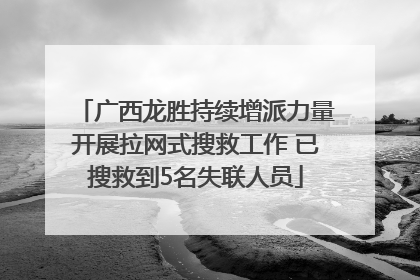 广西龙胜持续增派力量开展拉网式搜救工作 已搜救到5名失联人员