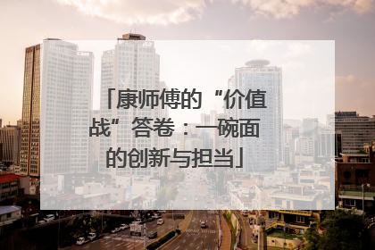 康师傅的“价值战”答卷：一碗面的创新与担当