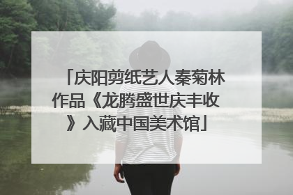 庆阳剪纸艺人秦菊林作品《龙腾盛世庆丰收》入藏中国美术馆