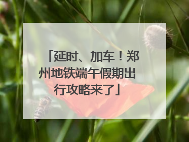 延时、加车！郑州地铁端午假期出行攻略来了