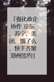 强化政企协作 京东、苏宁、美团、饿了么、快手齐聚郑州签约