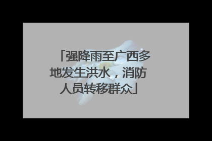 强降雨至广西多地发生洪水，消防人员转移群众