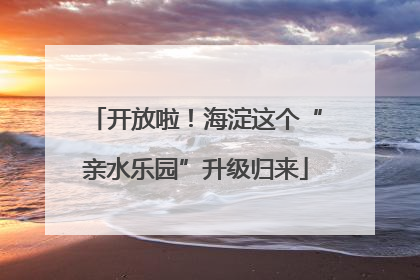 开放啦！海淀这个“亲水乐园”升级归来