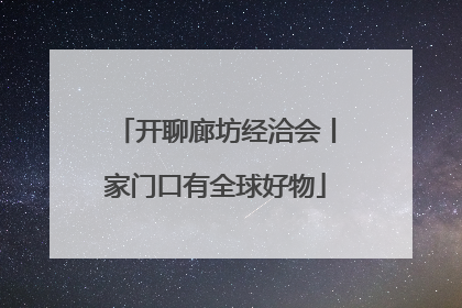 开聊廊坊经洽会丨家门口有全球好物
