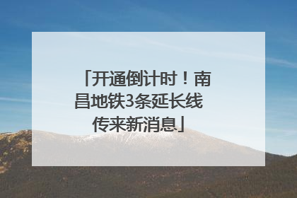 开通倒计时！南昌地铁3条延长线传来新消息