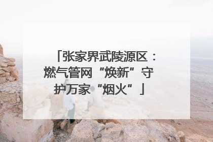 张家界武陵源区：燃气管网“焕新”守护万家“烟火”