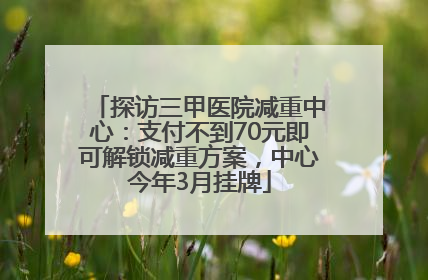 探访三甲医院减重中心：支付不到70元即可解锁减重方案，中心今年3月挂牌