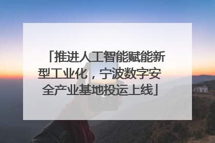 推进人工智能赋能新型工业化，宁波数字安全产业基地投运上线