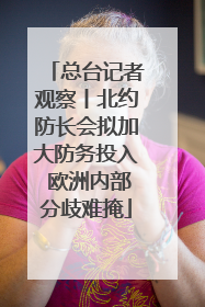 总台记者观察丨北约防长会拟加大防务投入 欧洲内部分歧难掩