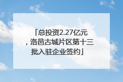 总投资2.27亿元，洛邑古城片区第十三批入驻企业签约