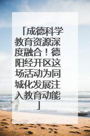 成德科学教育资源深度融合！德阳经开区这场活动为同城化发展注入教育动能