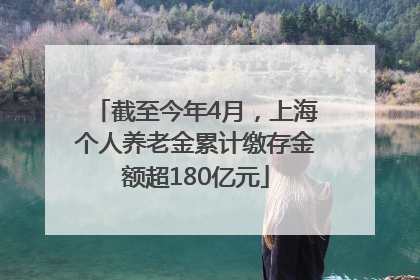 截至今年4月，上海个人养老金累计缴存金额超180亿元