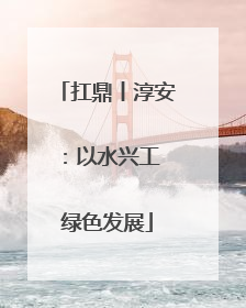 扛鼎丨淳安：以水兴工 绿色发展