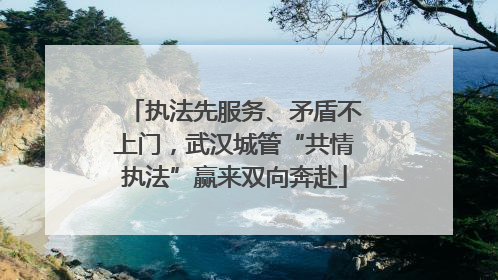 执法先服务、矛盾不上门，武汉城管“共情执法”赢来双向奔赴