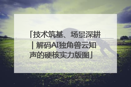 技术筑基、场景深耕｜解码AI独角兽云知声的硬核实力版图
