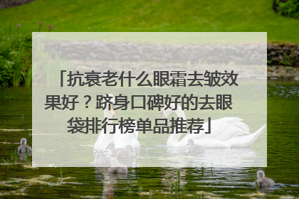 抗衰老什么眼霜去皱效果好？跻身口碑好的去眼袋排行榜单品推荐