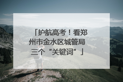 护航高考！看郑州市金水区城管局三个“关键词”