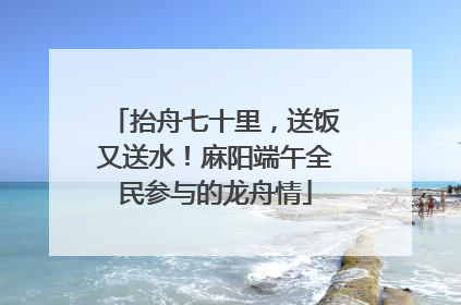 抬舟七十里，送饭又送水！麻阳端午全民参与的龙舟情