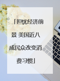 担忧经济前景 美国近八成民众改变消费习惯