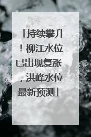 持续攀升！柳江水位已出现复涨，洪峰水位最新预测