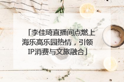 李佳琦直播间点燃上海乐高乐园热情，引领IP消费与文旅融合