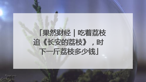 果然财经｜吃着荔枝追《长安的荔枝》，时下一斤荔枝多少钱