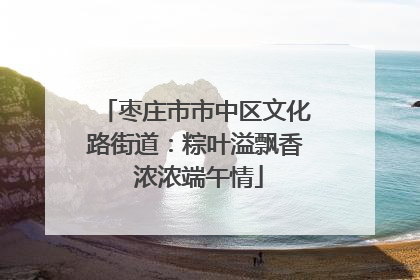 枣庄市市中区文化路街道：粽叶溢飘香 浓浓端午情