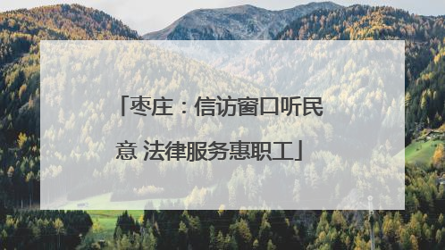 枣庄：信访窗口听民意 法律服务惠职工