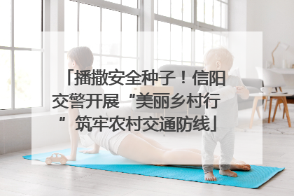 播撒安全种子！信阳交警开展“美丽乡村行”筑牢农村交通防线