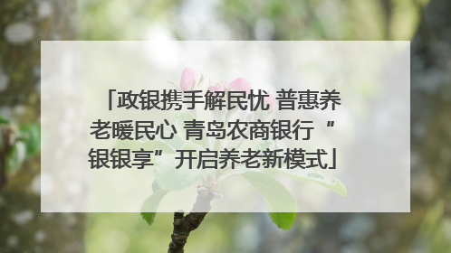 政银携手解民忧 普惠养老暖民心 青岛农商银行“银银享”开启养老新模式