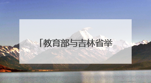 教育部与吉林省举行部省会商会议