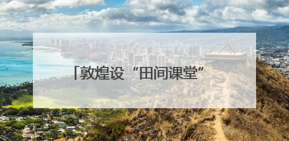 敦煌设“田间课堂” 送技葡萄管护关键时节