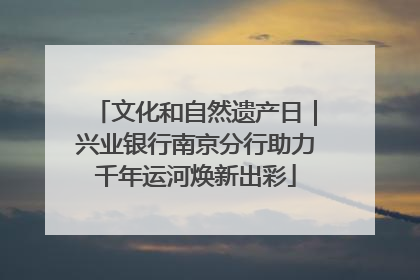 文化和自然遗产日｜兴业银行南京分行助力千年运河焕新出彩