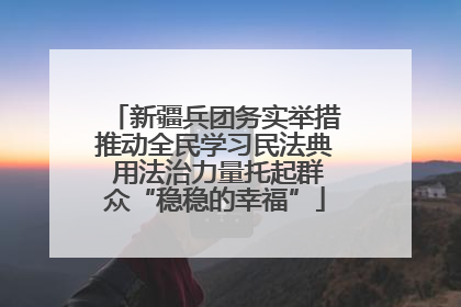 新疆兵团务实举措推动全民学习民法典 用法治力量托起群众“稳稳的幸福”