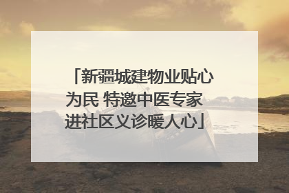 新疆城建物业贴心为民 特邀中医专家进社区义诊暖人心