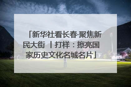 新华社看长春·聚焦新民大街 丨打样：擦亮国家历史文化名城名片