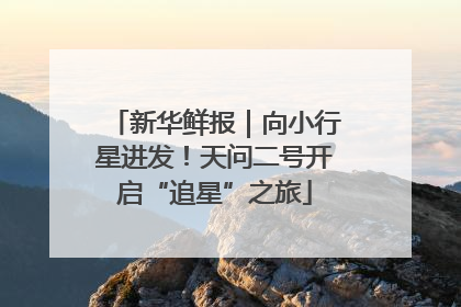 新华鲜报｜向小行星进发！天问二号开启“追星”之旅