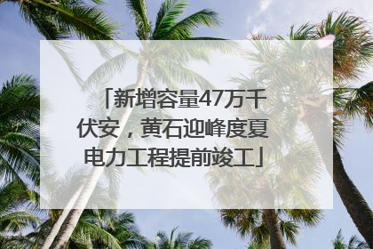 新增容量47万千伏安，黄石迎峰度夏电力工程提前竣工