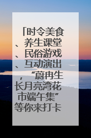 时令美食、养生课堂、民俗游戏、互动演出，“蔚冉生长月亮湾花市端午集”等你来打卡