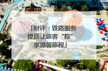 时评：铁路服务提质让旅客“粽”享温馨旅程