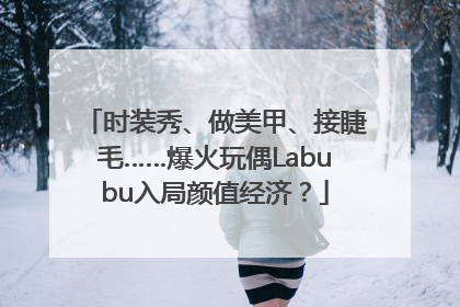 时装秀、做美甲、接睫毛……爆火玩偶Labubu入局颜值经济？