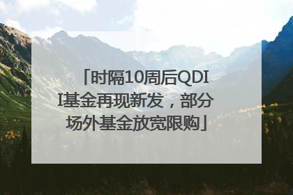 时隔10周后QDII基金再现新发，部分场外基金放宽限购
