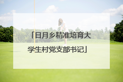 日月乡精准培育大学生村党支部书记