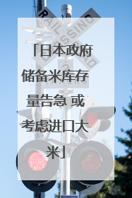 日本政府储备米库存量告急 或考虑进口大米