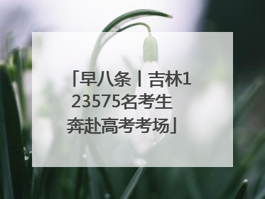 早八条丨吉林123575名考生奔赴高考考场