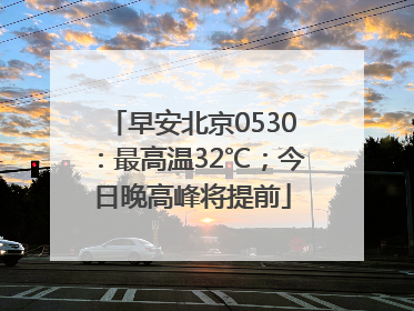 早安北京0530：最高温32℃；今日晚高峰将提前
