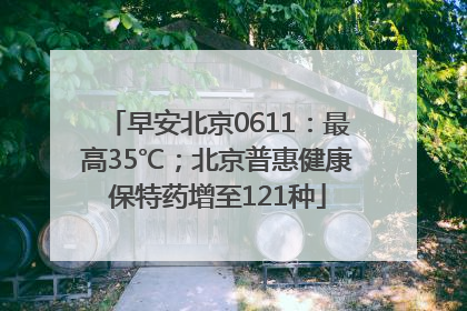 早安北京0611：最高35℃；北京普惠健康保特药增至121种