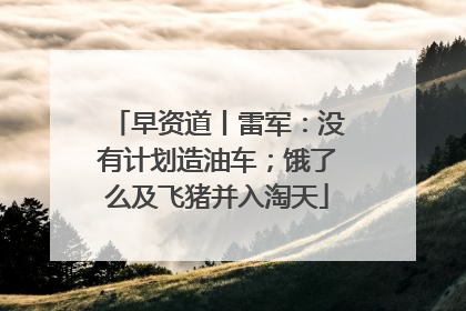 早资道丨雷军：没有计划造油车；饿了么及飞猪并入淘天