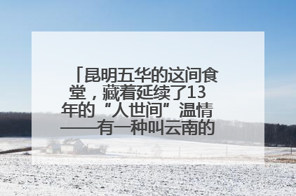 昆明五华的这间食堂，藏着延续了13年的“人世间”温情——有一种叫云南的生活之365天